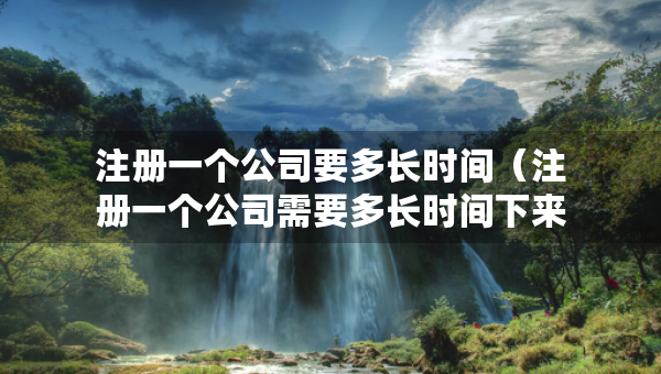 注冊一個公司要多長時間（注冊一個公司需要多長時間下來）
