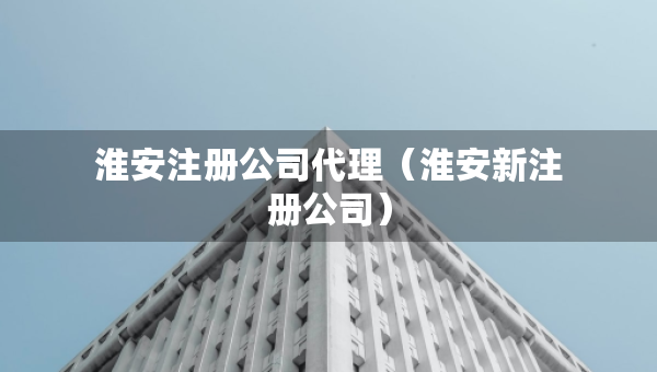 淮安注冊公司代理（淮安新注冊公司）