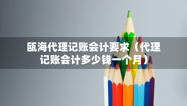 甌海代理記賬會(huì)計(jì)要求（代理記賬會(huì)計(jì)多少錢(qián)一個(gè)月）