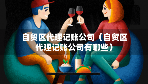 自貿(mào)區(qū)代理記賬公司（自貿(mào)區(qū)代理記賬公司有哪些）