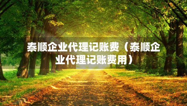 泰順企業(yè)代理記賬費（泰順企業(yè)代理記賬費用）