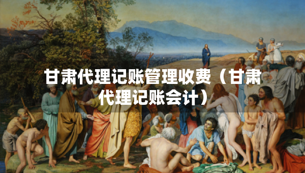 甘肅代理記賬管理收費(fèi)（甘肅代理記賬會計(jì)）