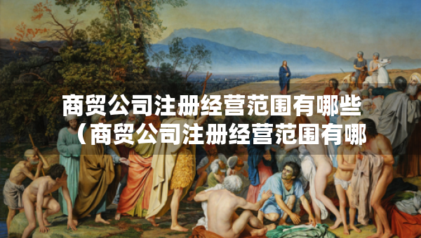 商貿公司注冊經(jīng)營范圍有哪些（商貿公司注冊經(jīng)營范圍有哪些與醫(yī)療器械的區(qū)別）
