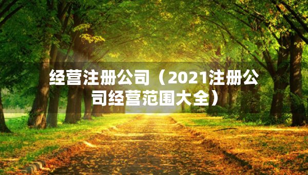 經(jīng)營注冊公司（2021注冊公司經(jīng)營范圍大全）