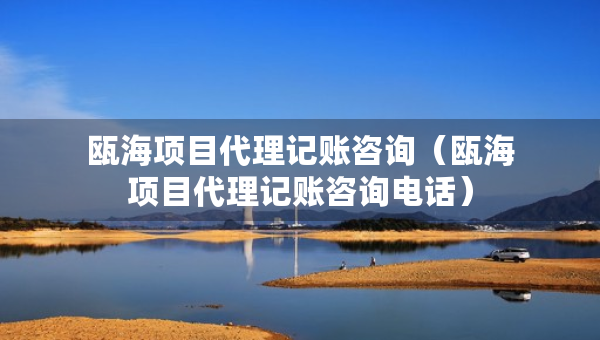 甌海項(xiàng)目代理記賬咨詢（甌海項(xiàng)目代理記賬咨詢電話）