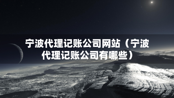 寧波代理記賬公司網(wǎng)站（寧波代理記賬公司有哪些）