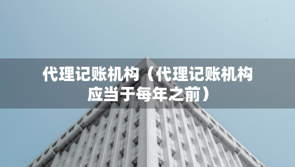 代理記賬機(jī)構(gòu)（代理記賬機(jī)構(gòu)應(yīng)當(dāng)于每年之前）