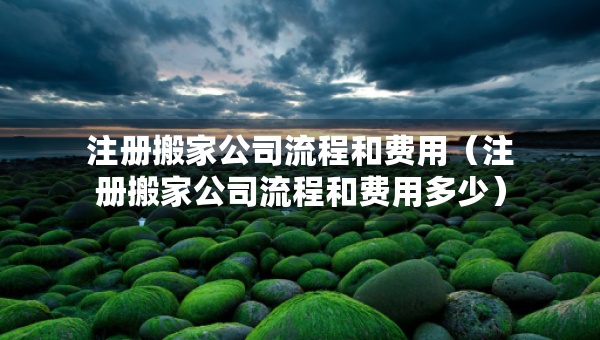注冊搬家公司流程和費(fèi)用（注冊搬家公司流程和費(fèi)用多少）
