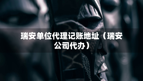 瑞安單位代理記賬地址（瑞安公司代辦）