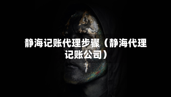 靜海記賬代理步驟（靜海代理記賬公司）