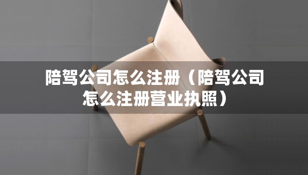 陪駕公司怎么注冊(cè)（陪駕公司怎么注冊(cè)營(yíng)業(yè)執(zhí)照）