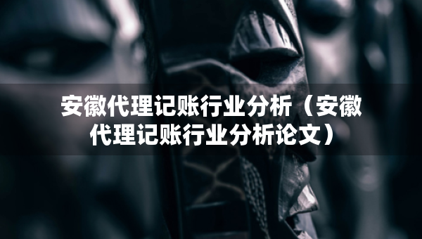 安徽代理記賬行業(yè)分析（安徽代理記賬行業(yè)分析論文）