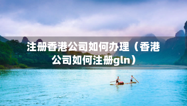 注冊香港公司如何辦理（香港公司如何注冊gln）
