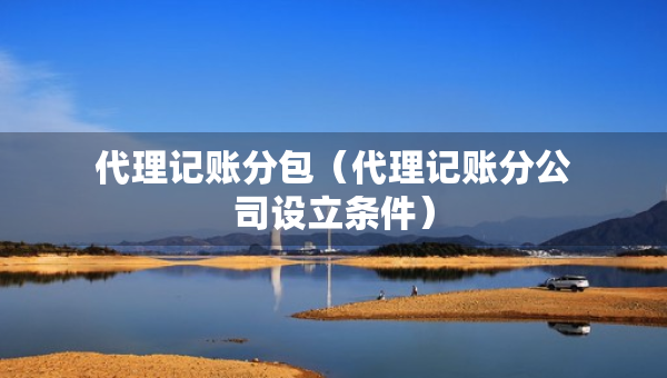 代理記賬分包（代理記賬分公司設立條件）