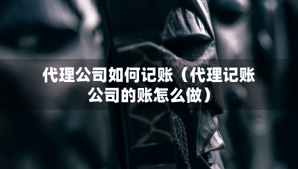代理公司如何記賬（代理記賬公司的賬怎么做）