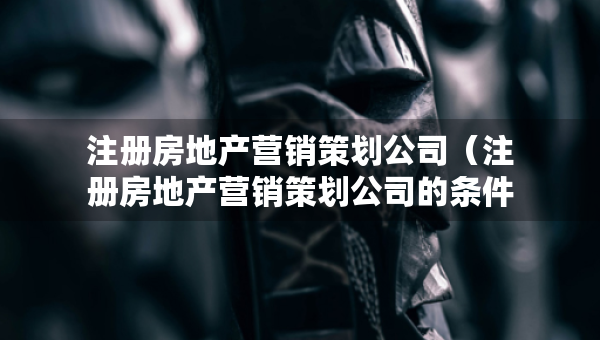 注冊(cè)房地產(chǎn)營(yíng)銷策劃公司（注冊(cè)房地產(chǎn)營(yíng)銷策劃公司的條件）