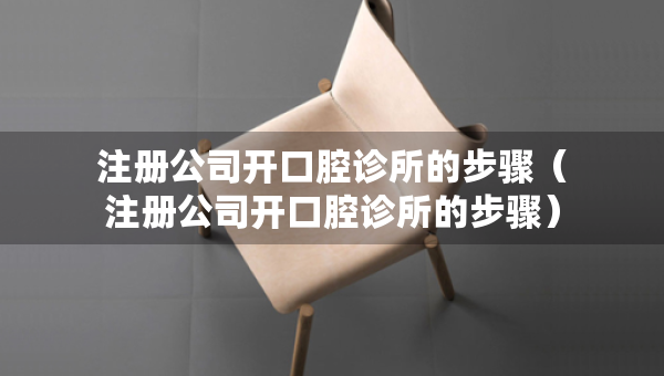 注冊(cè)公司開(kāi)口腔診所的步驟（注冊(cè)公司開(kāi)口腔診所的步驟）