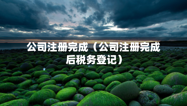 公司注冊完成（公司注冊完成后稅務(wù)登記）