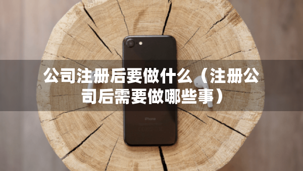 公司注冊后要做什么（注冊公司后需要做哪些事）