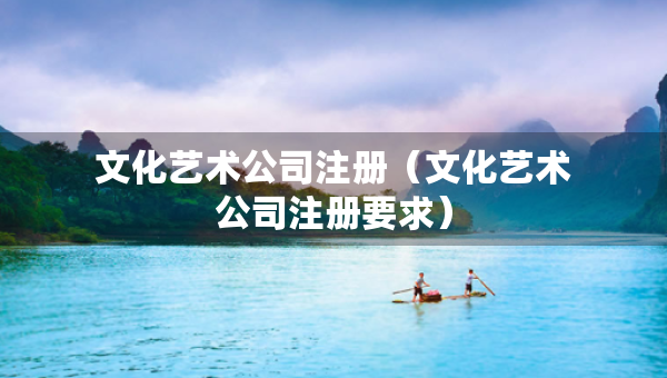 文化藝術(shù)公司注冊(cè)（文化藝術(shù)公司注冊(cè)要求）