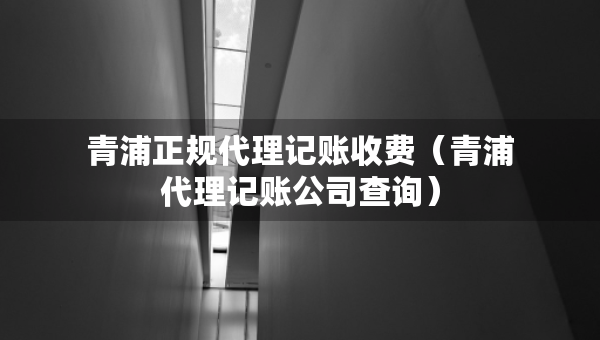青浦正規(guī)代理記賬收費（青浦代理記賬公司查詢）