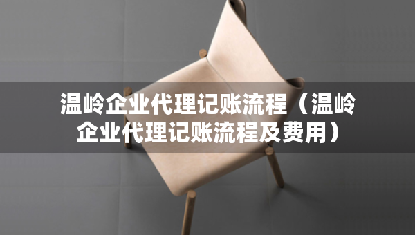 溫嶺企業(yè)代理記賬流程（溫嶺企業(yè)代理記賬流程及費(fèi)用）