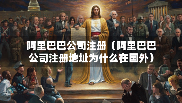 阿里巴巴公司注冊(cè)（阿里巴巴公司注冊(cè)地址為什么在國(guó)外）