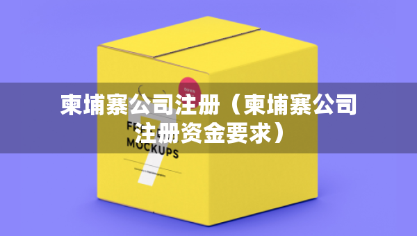 柬埔寨公司注冊(cè)（柬埔寨公司注冊(cè)資金要求）