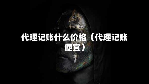 代理記賬什么價格（代理記賬便宜）