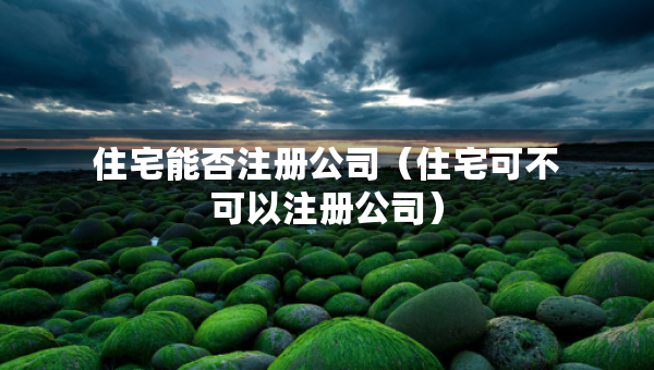住宅能否注冊公司（住宅可不可以注冊公司）