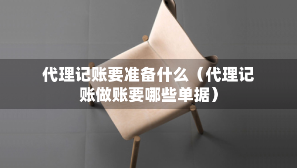 代理記賬要準備什么（代理記賬做賬要哪些單據(jù)）