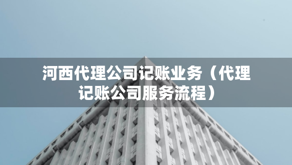 河西代理公司記賬業(yè)務(wù)（代理記賬公司服務(wù)流程）