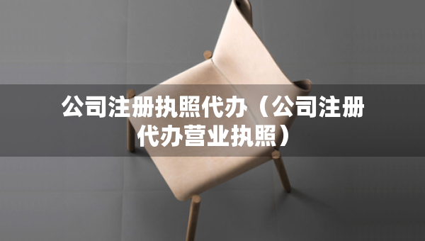 公司注冊執(zhí)照代辦（公司注冊代辦營業(yè)執(zhí)照）