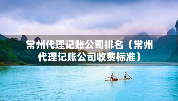 常州代理記賬公司排名（常州代理記賬公司收費(fèi)標(biāo)準(zhǔn)）