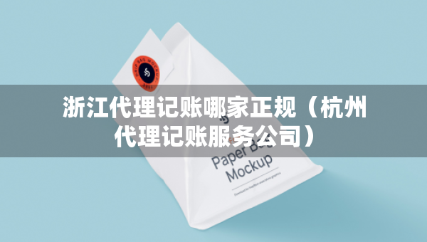 浙江代理記賬哪家正規(guī)（杭州代理記賬服務(wù)公司）