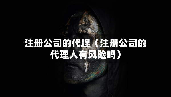 注冊公司的代理（注冊公司的代理人有風(fēng)險嗎）