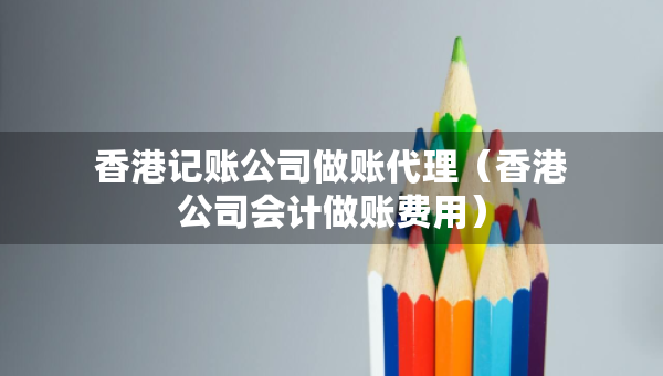香港記賬公司做賬代理（香港公司會計做賬費(fèi)用）