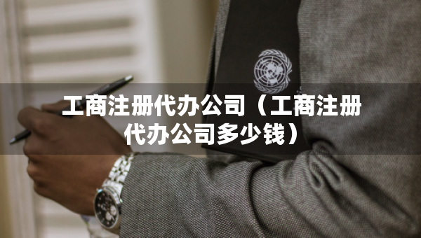 工商注冊(cè)代辦公司（工商注冊(cè)代辦公司多少錢）