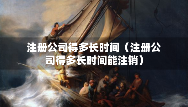 注冊公司得多長時間（注冊公司得多長時間能注銷）