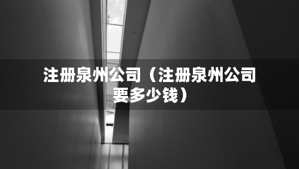 注冊泉州公司（注冊泉州公司要多少錢）