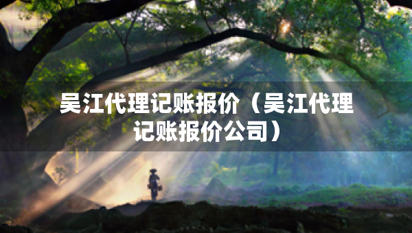 吳江代理記賬報(bào)價(jià)（吳江代理記賬報(bào)價(jià)公司）