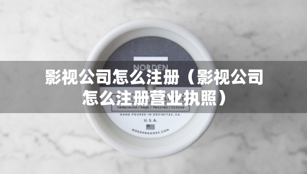 影視公司怎么注冊（影視公司怎么注冊營業(yè)執(zhí)照）