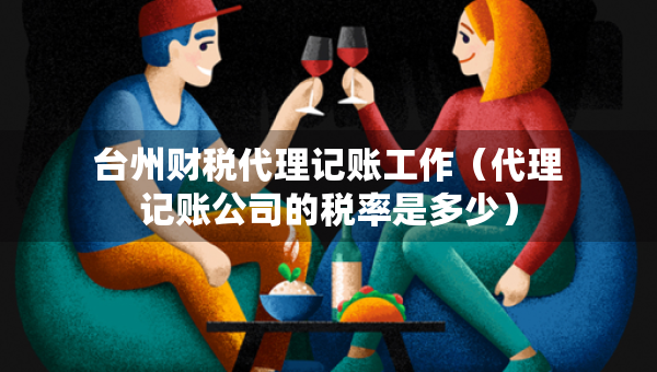 臺州財(cái)稅代理記賬工作（代理記賬公司的稅率是多少）
