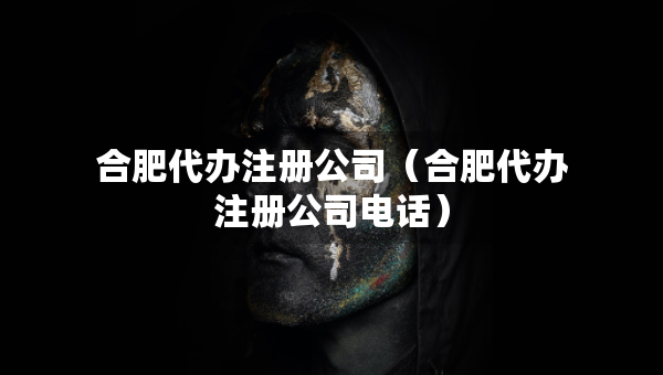合肥代辦注冊公司（合肥代辦注冊公司電話）