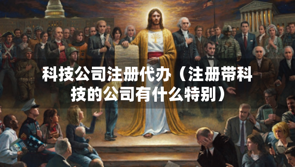 科技公司注冊代辦（注冊帶科技的公司有什么特別）