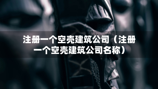 注冊一個空殼建筑公司（注冊一個空殼建筑公司名稱）