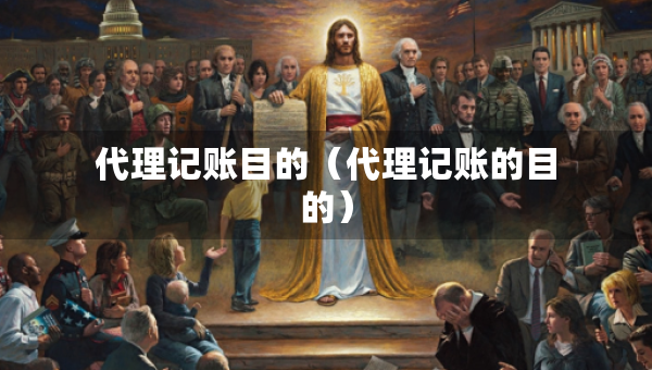 代理記賬目的（代理記賬的目的）