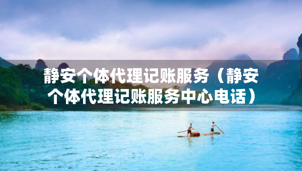 靜安個(gè)體代理記賬服務(wù)（靜安個(gè)體代理記賬服務(wù)中心電話）