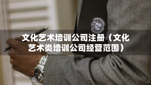 文化藝術(shù)培訓(xùn)公司注冊(cè)（文化藝術(shù)類(lèi)培訓(xùn)公司經(jīng)營(yíng)范圍）