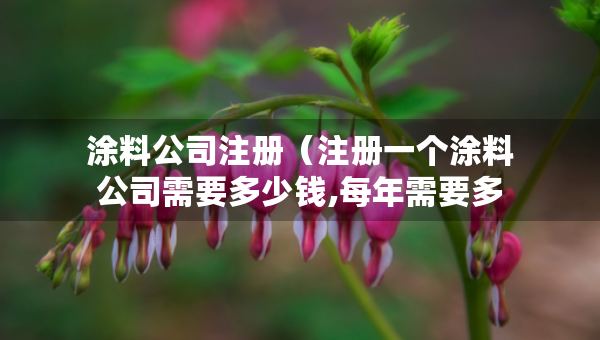 涂料公司注冊（注冊一個涂料公司需要多少錢,每年需要多少費(fèi)用）